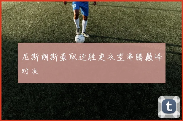 尼斯朗斯豪取连胜更衣室沸腾巅峰对决