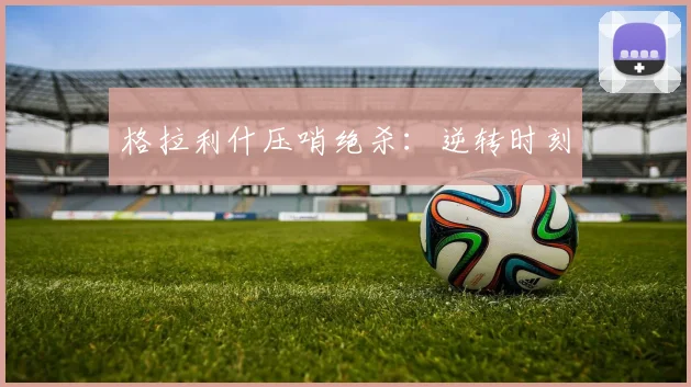 格拉利什压哨绝杀：逆转时刻