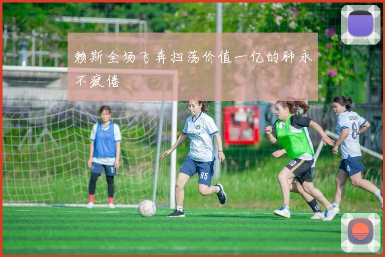 赖斯全场飞奔扫荡价值一亿的肺永不疲倦