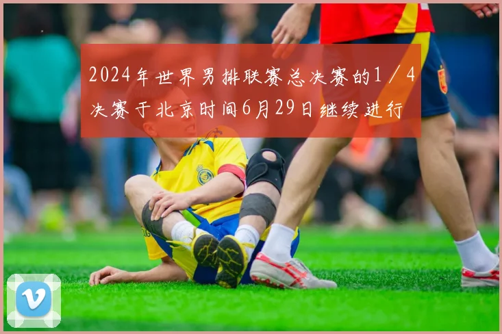 2024年世界男排联赛总决赛的1/4决赛于北京时间6月29日继续进行