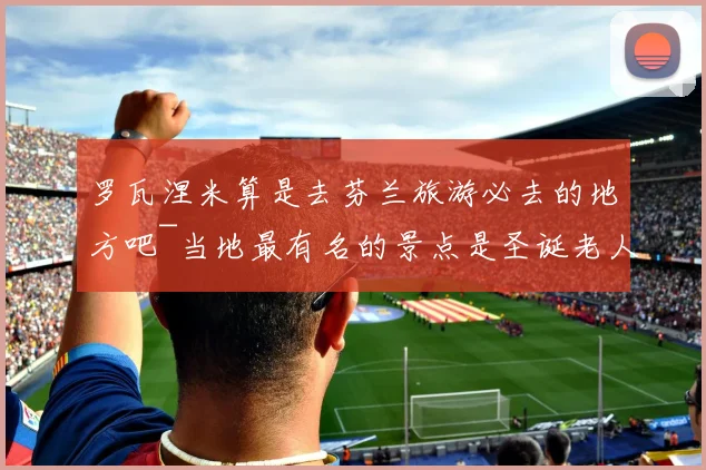 罗瓦涅米算是去芬兰旅游必去的地方吧~当地最有名的景点是圣诞老人村啦