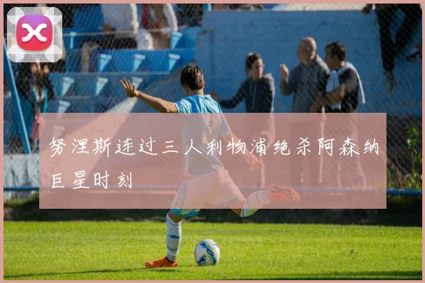 努涅斯连过三人利物浦绝杀阿森纳巨星时刻