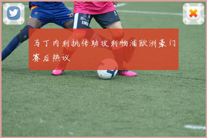马丁内利挑传助攻利物浦欧洲豪门赛后热议