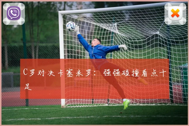 C罗对决卡塞米罗：强强碰撞看点十足
