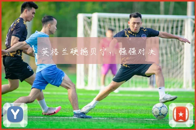 英格兰硬撼贝宁，强强对决