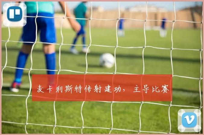 麦卡利斯特传射建功，主导比赛