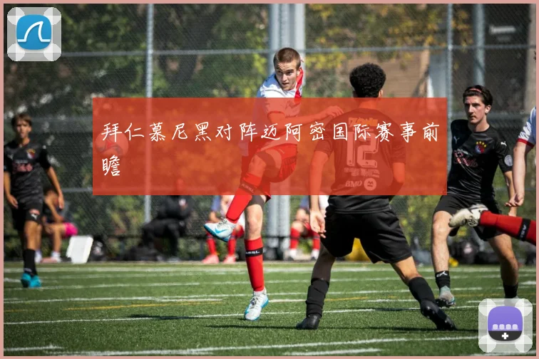 拜仁慕尼黑对阵迈阿密国际赛事前瞻