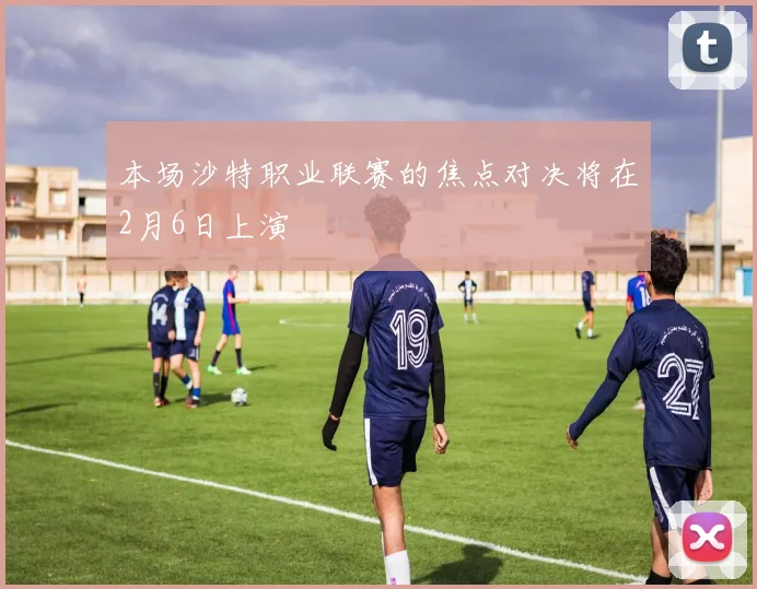 本场沙特职业联赛的焦点对决将在2月6日上演