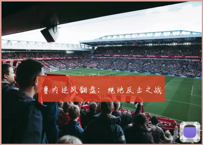 鲁内逆风翻盘：绝地反击之战