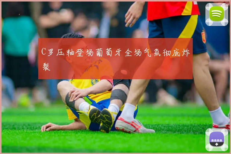 C罗压轴登场葡萄牙全场气氛彻底炸裂