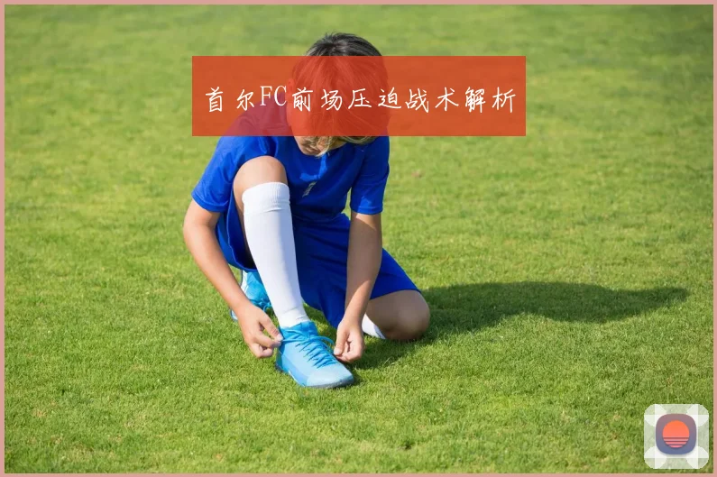 首尔FC前场压迫战术解析