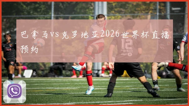 巴拿马vs克罗地亚2026世界杯直播预约