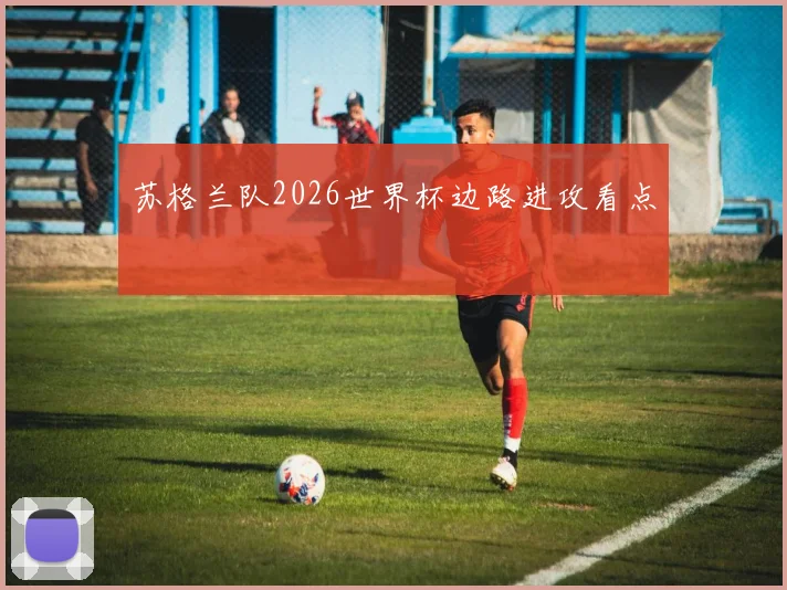 苏格兰队2026世界杯边路进攻看点