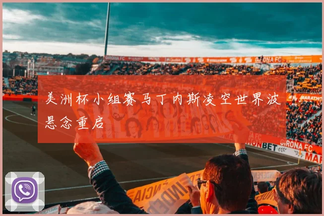 美洲杯小组赛马丁内斯凌空世界波悬念重启