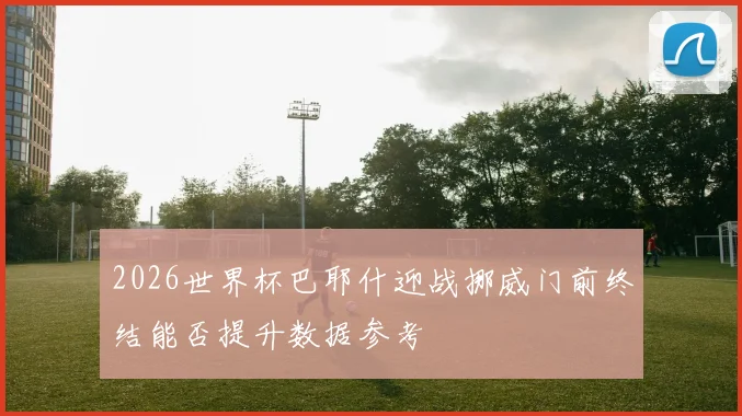 2026世界杯巴耶什迎战挪威门前终结能否提升数据参考
