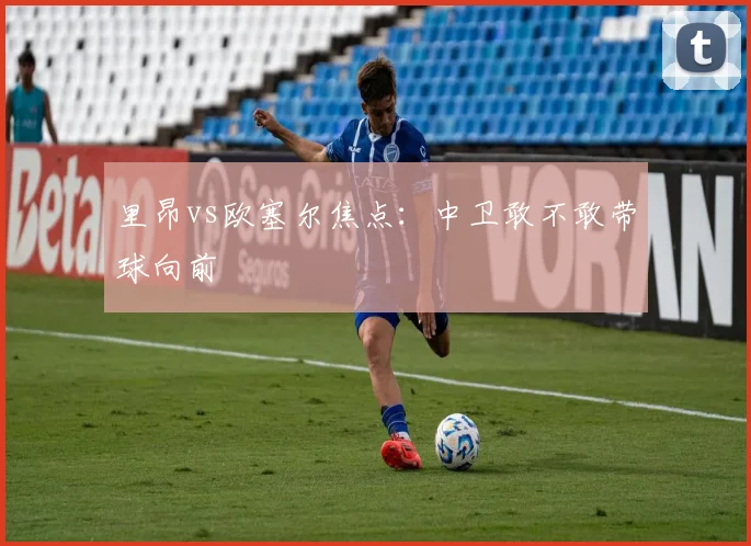 里昂vs欧塞尔焦点：中卫敢不敢带球向前