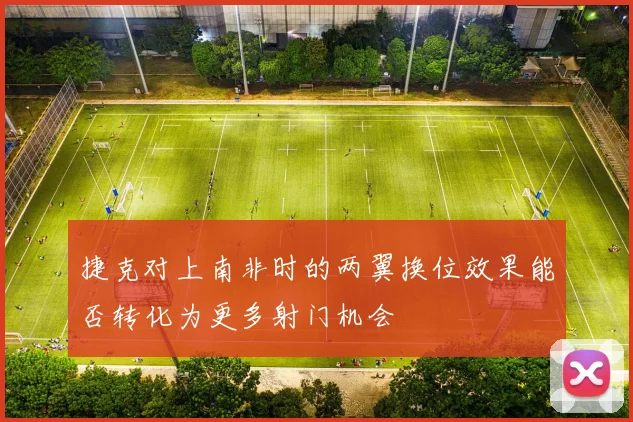 捷克对上南非时的两翼换位效果能否转化为更多射门机会