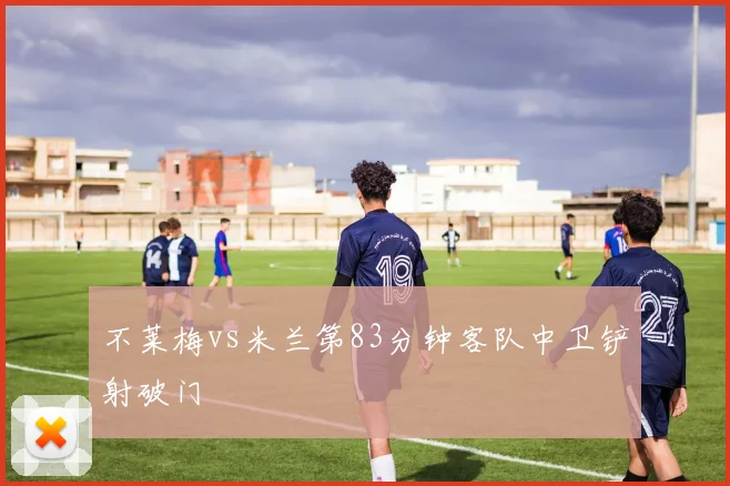 不莱梅vs米兰第83分钟客队中卫铲射破门