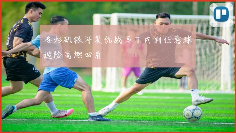 洛杉矶银河复仇战马丁内利任意球造险高燃回看
