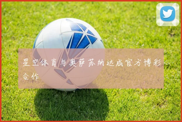 星空体育与奥萨苏纳达成官方博彩合作