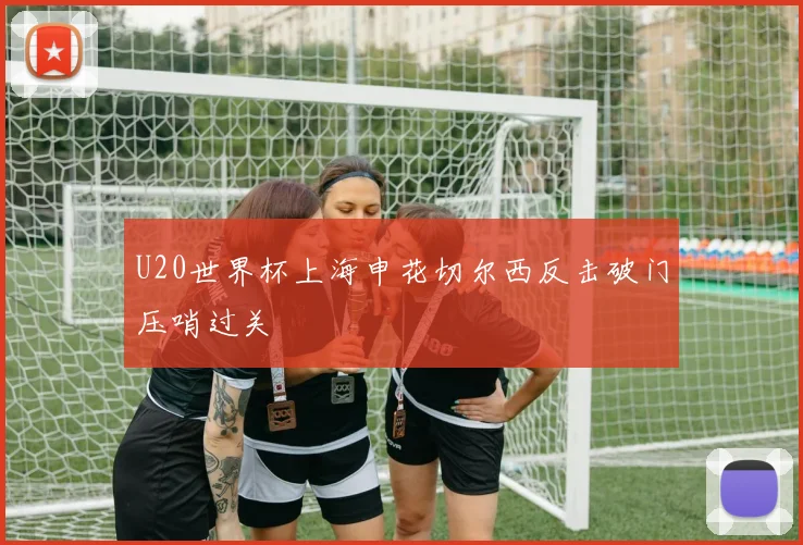 U20世界杯上海申花切尔西反击破门压哨过关