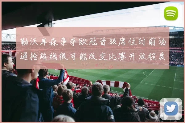 勒沃库森争夺欧冠晋级席位时前场逼抢路线很可能改变比赛开放程度