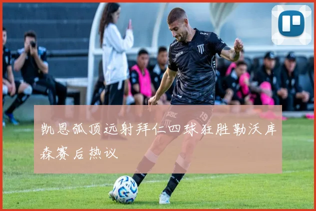 凯恩弧顶远射拜仁四球狂胜勒沃库森赛后热议