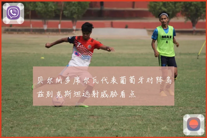 贝尔纳多席尔瓦代表葡萄牙对阵乌兹别克斯坦远射威胁看点