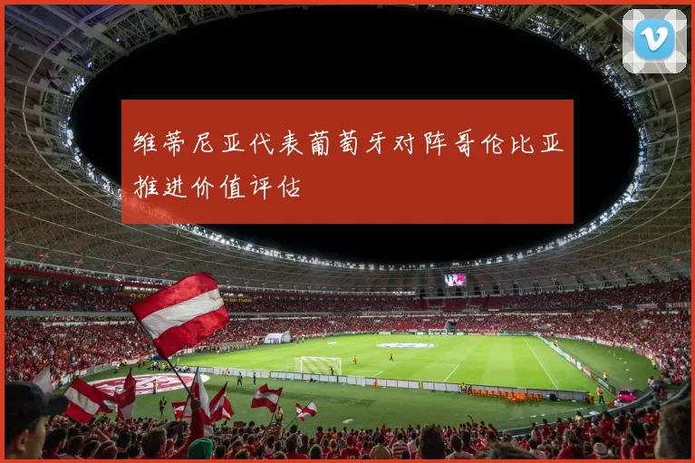维蒂尼亚代表葡萄牙对阵哥伦比亚推进价值评估