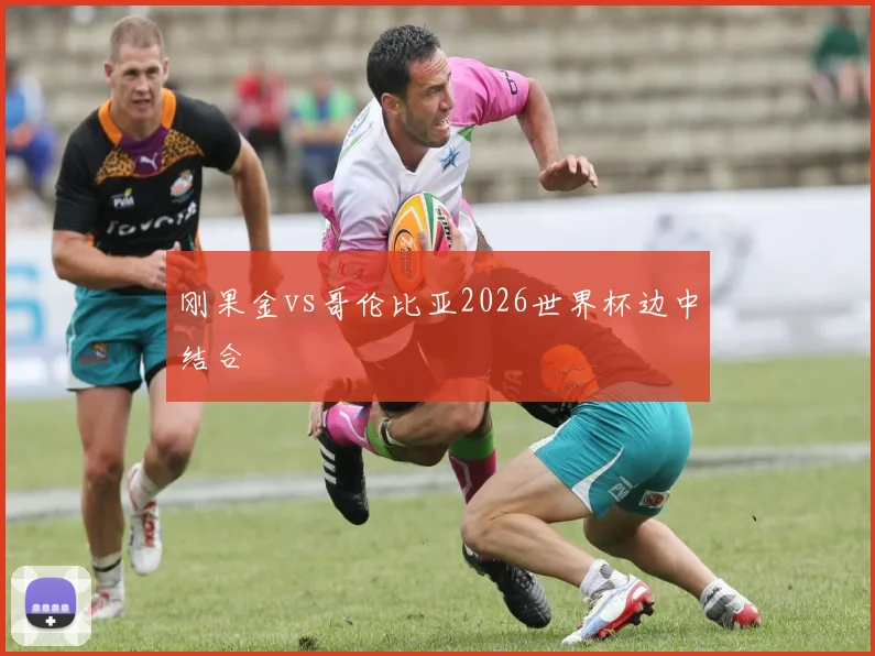 刚果金vs哥伦比亚2026世界杯边中结合