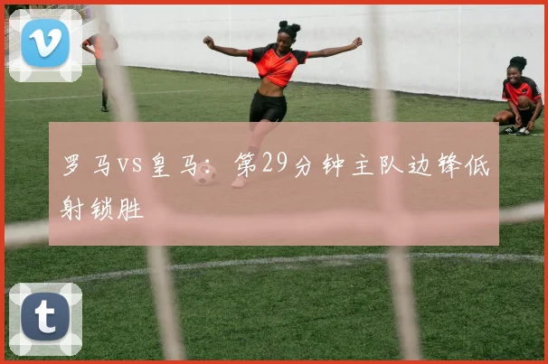 罗马vs皇马：第29分钟主队边锋低射锁胜
