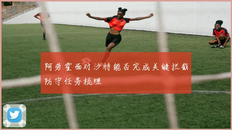 阿劳霍面对沙特能否完成关键拦截防守任务梳理