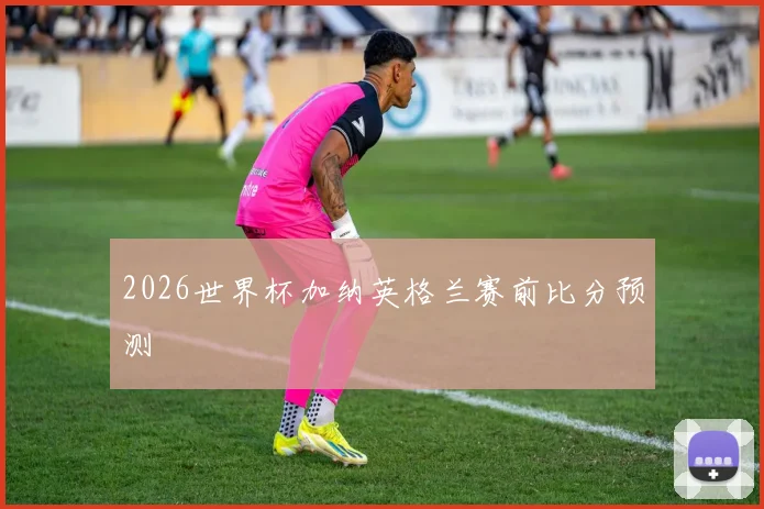 2026世界杯加纳英格兰赛前比分预测