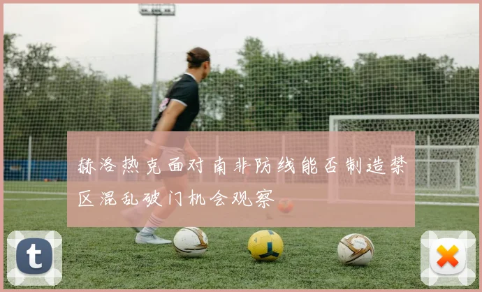 赫洛热克面对南非防线能否制造禁区混乱破门机会观察