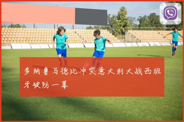 多纳鲁马德比冲突意大利大战西班牙破防一幕