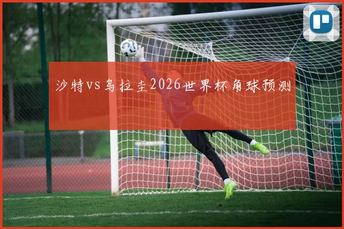 沙特vs乌拉圭2026世界杯角球预测