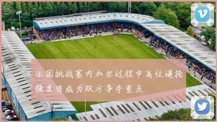 法国挑战塞内加尔过程中高位逼抢强度将成为双方争夺重点