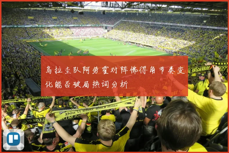 乌拉圭队阿劳霍对阵佛得角节奏变化能否破局热词分析