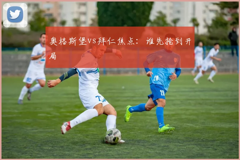 奥格斯堡vs拜仁焦点：谁先抢到开局