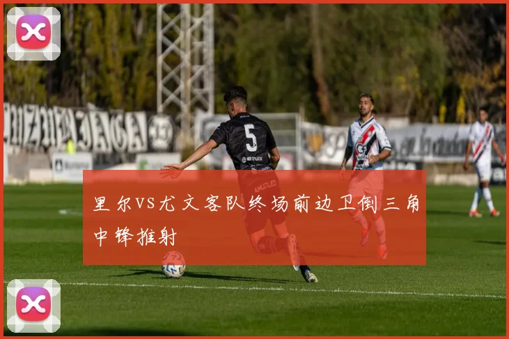 里尔vs尤文客队终场前边卫倒三角中锋推射