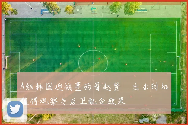 A组韩国迎战墨西哥赵贤祐出击时机值得观察与后卫配合效果