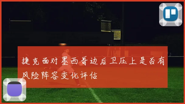 捷克面对墨西哥边后卫压上是否有风险阵容变化评估