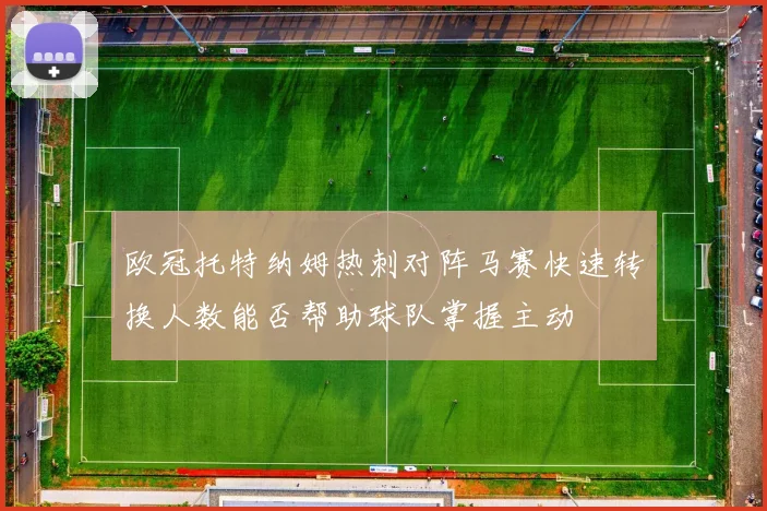 欧冠托特纳姆热刺对阵马赛快速转换人数能否帮助球队掌握主动