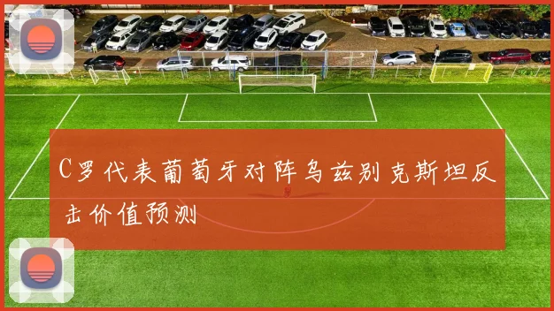 C罗代表葡萄牙对阵乌兹别克斯坦反击价值预测