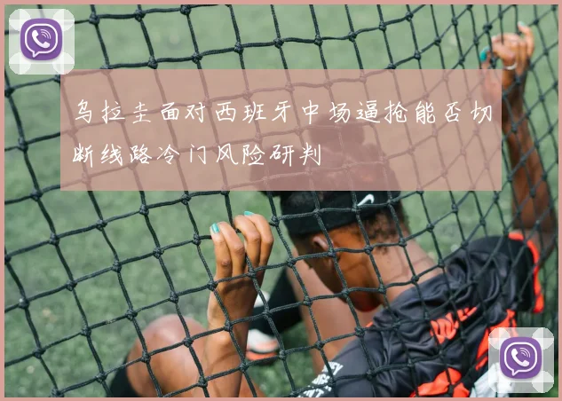 乌拉圭面对西班牙中场逼抢能否切断线路冷门风险研判