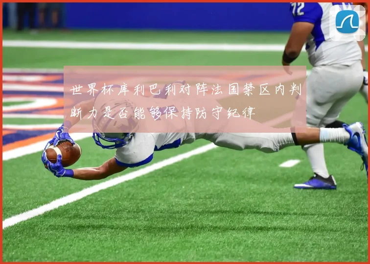 世界杯库利巴利对阵法国禁区内判断力是否能够保持防守纪律