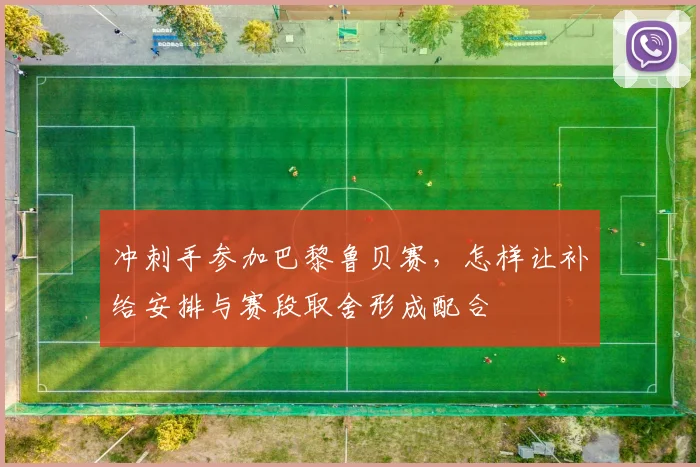 冲刺手参加巴黎鲁贝赛，怎样让补给安排与赛段取舍形成配合