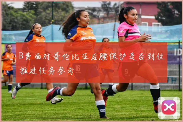 B费面对哥伦比亚后腰保护是否到位推进任务参考