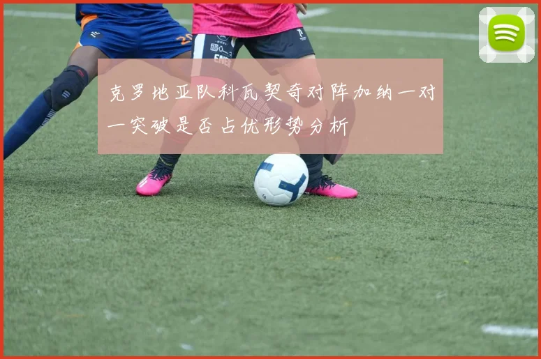克罗地亚队科瓦契奇对阵加纳一对一突破是否占优形势分析