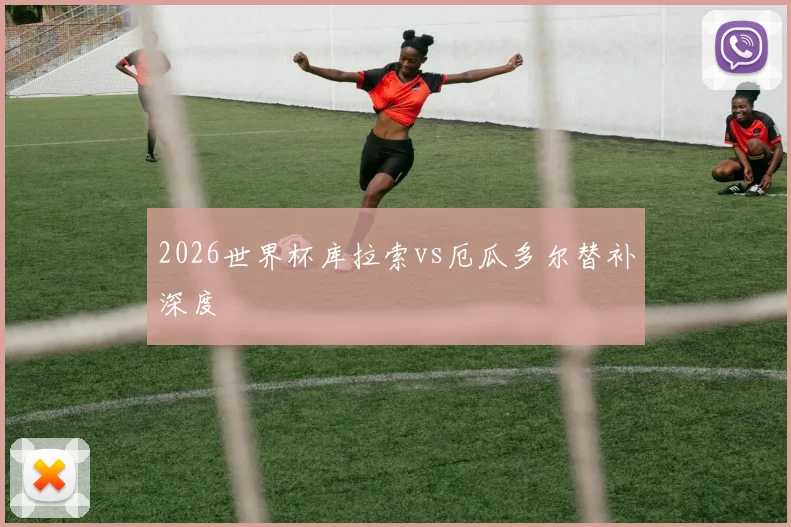 2026世界杯库拉索vs厄瓜多尔替补深度